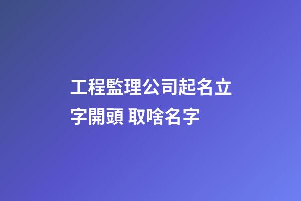 工程監理公司起名立字開頭 取啥名字-第1張-公司起名-玄機派